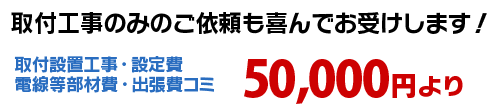 取付工事のみのご依頼も喜んでお受けします　50,000円より